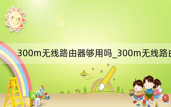 300m无线路由器够用吗_300m无线路由器