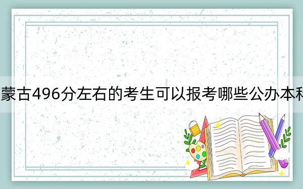 内蒙古496分左右的考生可以报考哪些公办本科大学?(附带2022-2024年496录取名单)