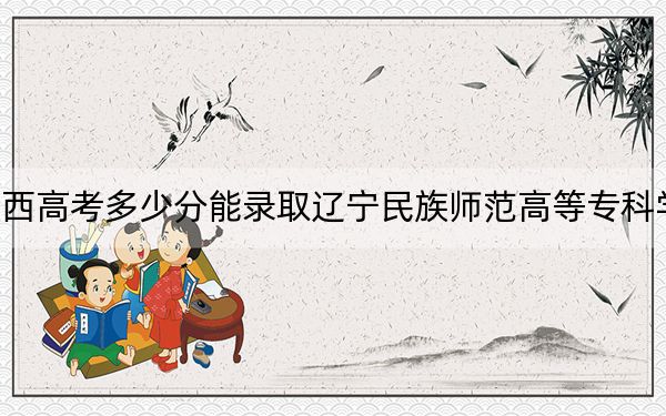 江西高考多少分能录取辽宁民族师范高等专科学校?2024年历史类最低322分 物理类录取分354分