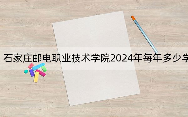 石家庄邮电职业技术学院2024年每年多少学费？每年5000元（供湖南考生参考）