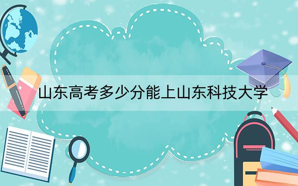 山东高考多少分能上山东科技大学？附2022-2024年最低录取分数线