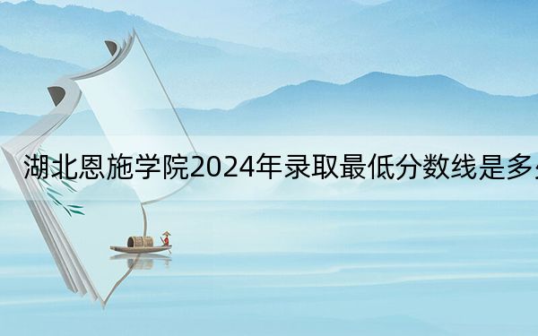 湖北恩施学院2024年录取最低分数线是多少？天津考生2025年参考