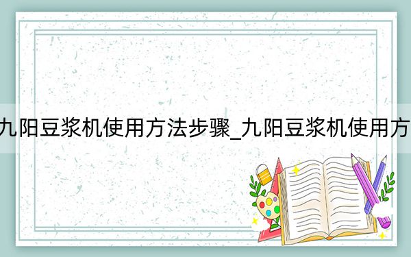 九阳豆浆机使用方法步骤_九阳豆浆机使用方法