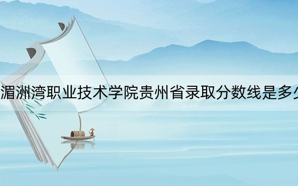 湄洲湾职业技术学院贵州省录取分数线是多少?2025年贵州考生参考
