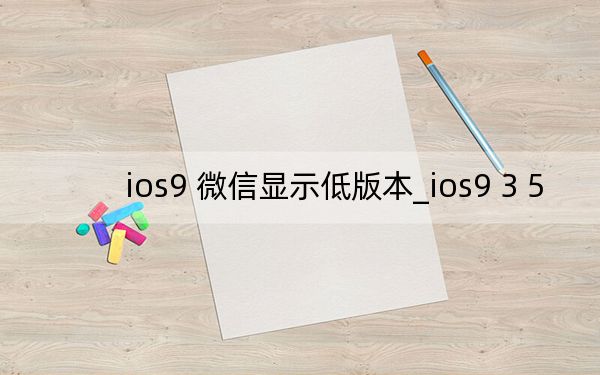 ios9 微信显示低版本_ios9 3 5
