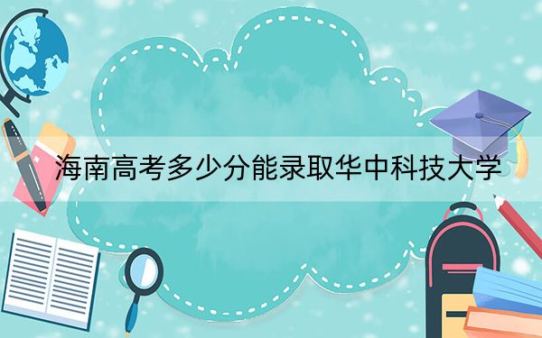 海南高考多少分能录取华中科技大学？2024年最低录取分数线686分