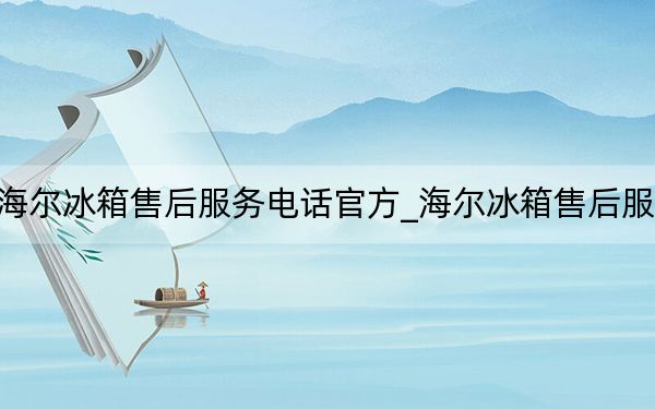 海尔冰箱售后服务电话官方_海尔冰箱售后服务