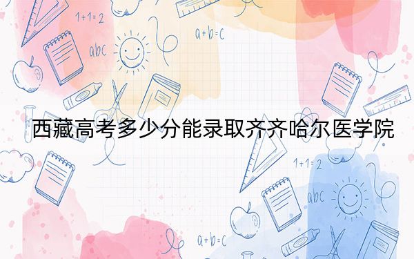 西藏高考多少分能录取齐齐哈尔医学院?附2022-2024年最低录取分数线