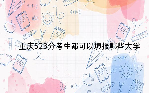 重庆523分考生都可以填报哪些大学?(供2025年考生参考)
