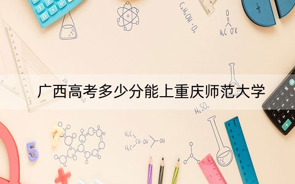 广西高考多少分能上重庆师范大学?2024年历史类投档线518分 物理类投档线511分