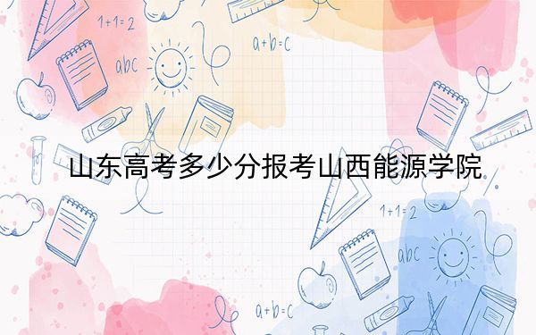 山东高考多少分报考山西能源学院？附2022-2024年最低录取分数线