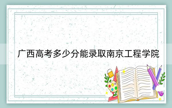 广西高考多少分能录取南京工程学院？附2022-2024年最低录取分数线