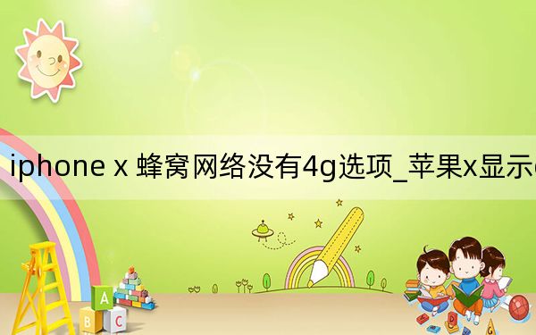 iphone x 蜂窝网络没有4g选项_苹果x显示edge没4g