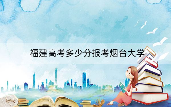 福建高考多少分报考烟台大学?附2022-2024年院校最低投档线
