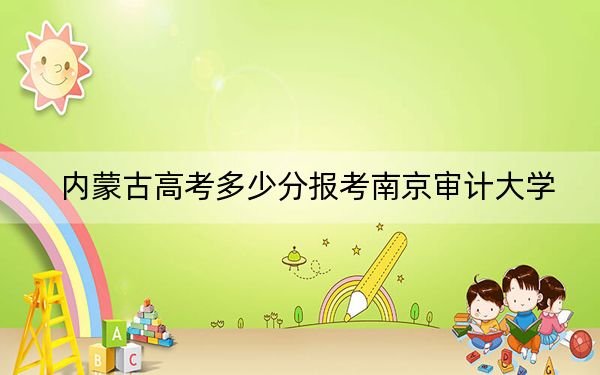 内蒙古高考多少分报考南京审计大学?2024年文科最低512分 理科最低505分