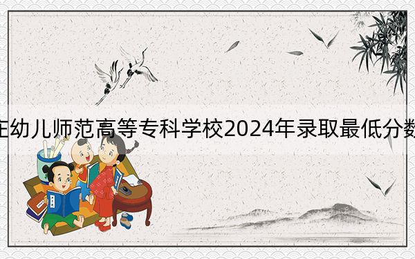 石家庄幼儿师范高等专科学校2024年录取最低分数线是多少?山东考生2025年参考
