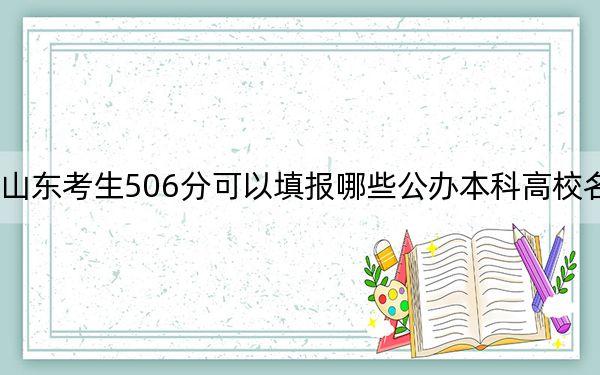 山东考生506分可以填报哪些公办本科高校名单?(供2025届高三考生参考)