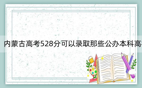 内蒙古高考528分可以录取那些公办本科高校? 2025年高考可以填报11所大学