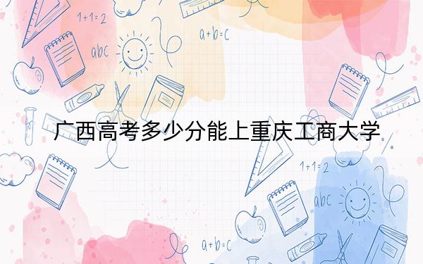 广西高考多少分能上重庆工商大学?2024年历史类529分 物理类520分