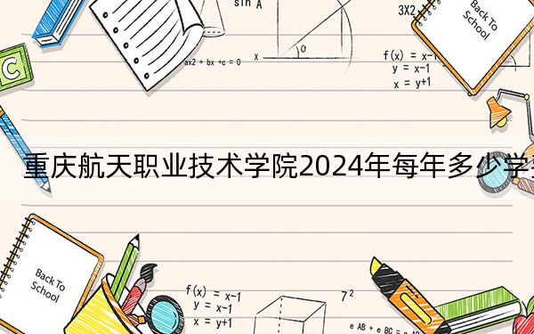 重庆航天职业技术学院2024年每年多少学费？每年6250元到8000元（供内蒙考生参考）