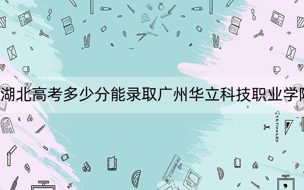 湖北高考多少分能录取广州华立科技职业学院?2024年历史类录取分247分 物理类最低345分