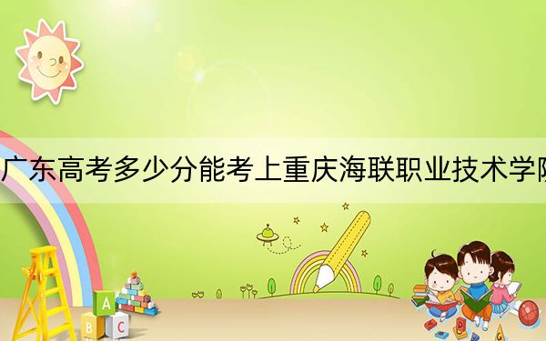 广东高考多少分能考上重庆海联职业技术学院?2024年历史类录取分350分 物理类投档线364分
