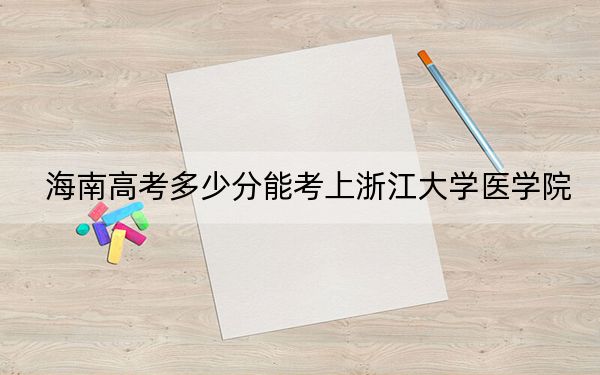 海南高考多少分能考上浙江大学医学院?2024年最低录取分数线769分