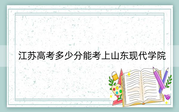 江苏高考多少分能考上山东现代学院?附2022-2024年最低录取分数线