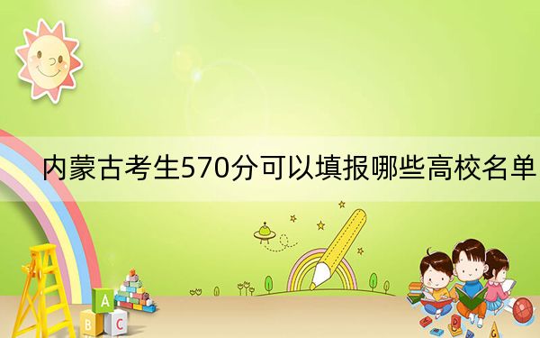 内蒙古考生570分可以填报哪些高校名单?(供2025届高三考生参考)