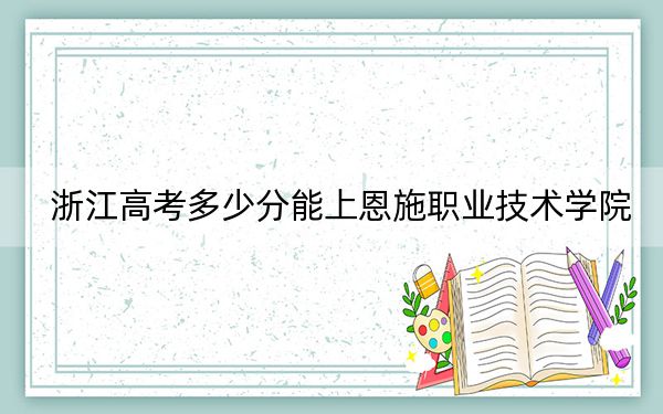 浙江高考多少分能上恩施职业技术学院？2024年综合311分