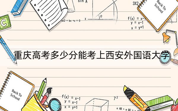 重庆高考多少分能考上西安外国语大学？2024年历史类最低539分 物理类最低511分