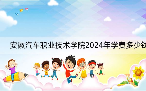 安徽汽车职业技术学院2024年学费多少钱?每年4900元(各专业收费标准)