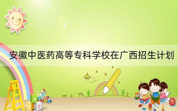 安徽中医药高等专科学校在广西招生计划？学费是多少？录取分数线是多少？