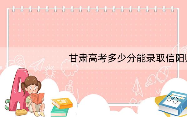 甘肃高考多少分能录取信阳师范大学?2024年历史类最低460分 物理类最低457分
