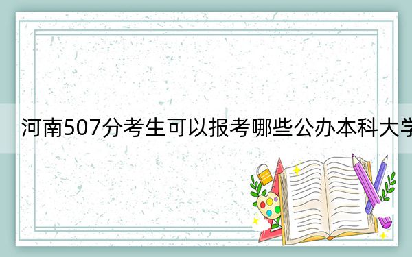 河南507分考生可以报考哪些公办本科大学? 2024年高考有49所最低分在507左右的大学