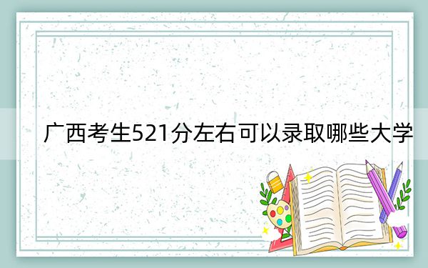 广西考生521分左右可以录取哪些大学?(附带2022-2024年521左右大学名单)