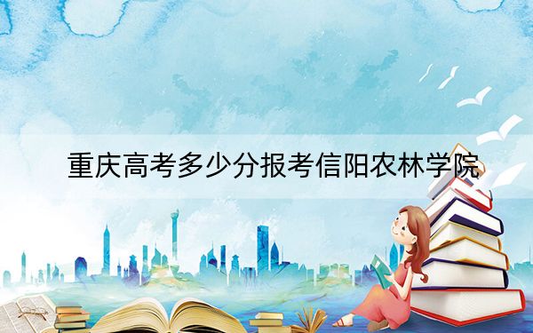 重庆高考多少分报考信阳农林学院？附2022-2024年最低录取分数线
