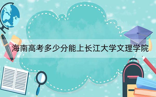 海南高考多少分能上长江大学文理学院？2024年综合487分