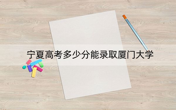 宁夏高考多少分能录取厦门大学?2024年文科录取分509分 理科录取分562分