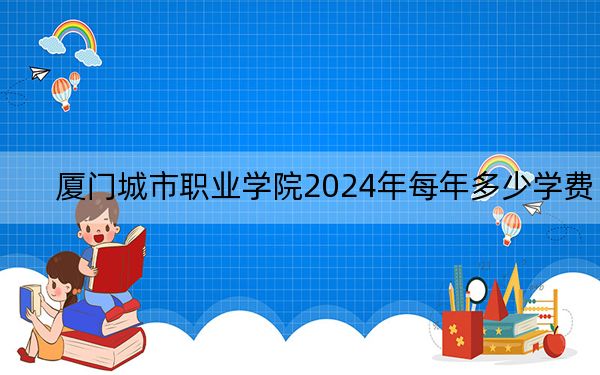 厦门城市职业学院2024年每年多少学费?每年6000元(供河南考生参考)