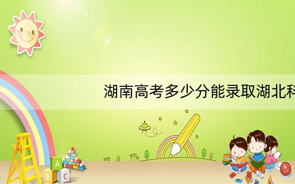 湖南高考多少分能录取湖北科技职业学院?2024年历史类最低368分 物理类最低390分