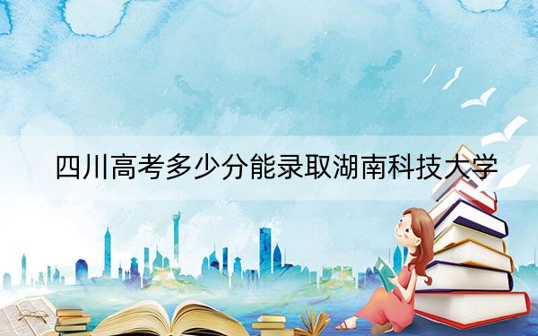 四川高考多少分能录取湖南科技大学?附2022-2024年最低录取分数线