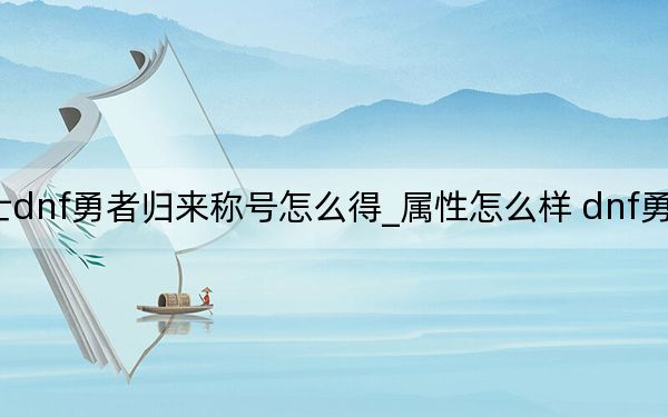 地下城与勇士dnf勇者归来称号怎么得_属性怎么样 dnf勇者归来称号怎么用