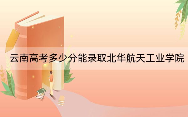 云南高考多少分能录取北华航天工业学院?附2022-2024年最低录取分数线