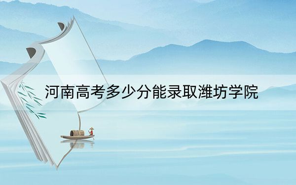 河南高考多少分能录取潍坊学院？2024年文科最低519分 理科录取分487分