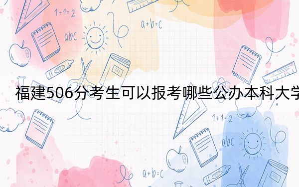 福建506分考生可以报考哪些公办本科大学? 2024年一共70所大学录取
