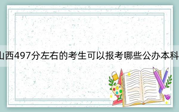 山西497分左右的考生可以报考哪些公办本科大学? 2024年高考有36所最低分在497左右的大学