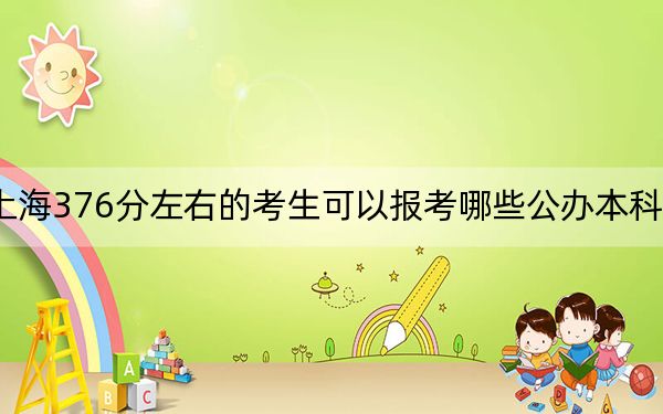 上海376分左右的考生可以报考哪些公办本科大学?(附带2022-2024年376左右大学名单)
