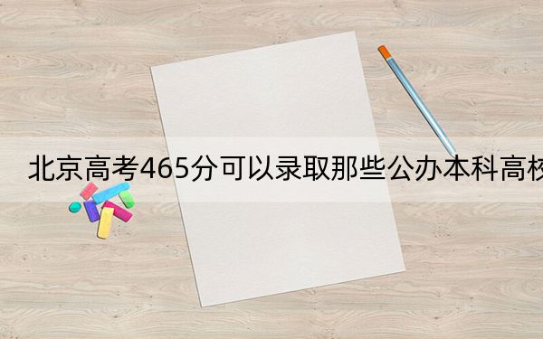 北京高考465分可以录取那些公办本科高校？（供2025届高三考生参考）