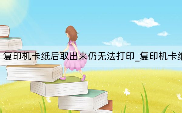 复印机卡纸后取出来仍无法打印_复印机卡纸
